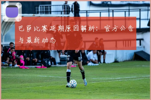 巴萨比赛延期原因解析:官方公告与最新动态
