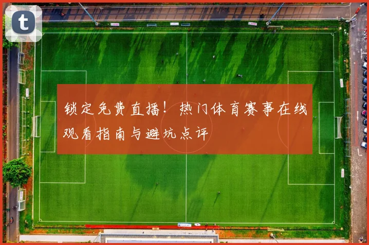锁定免费直播！热门体育赛事在线观看指南与避坑点评