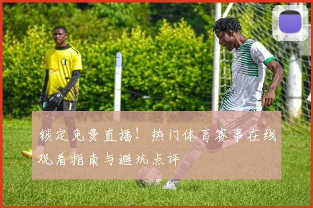 锁定免费直播!热门体育赛事在线观看指南与避坑点评