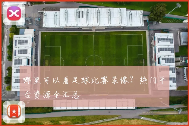 哪里可以看足球比赛录像？热门平台资源全汇总