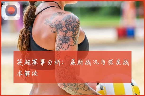 英超赛事分析：最新战况与深度战术解读