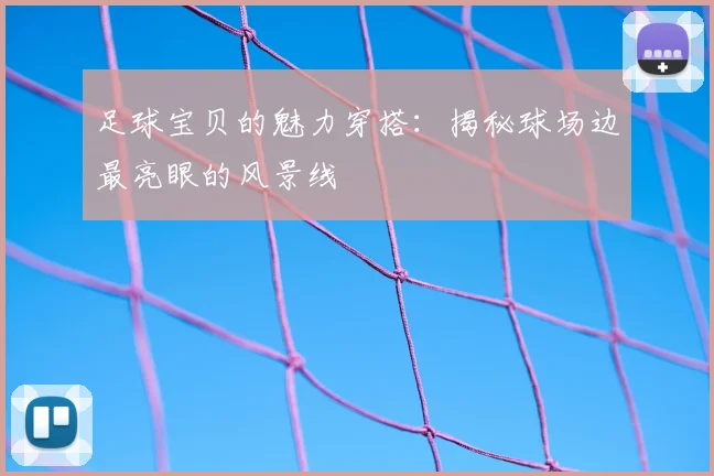 足球宝贝的魅力穿搭：揭秘球场边最亮眼的风景线