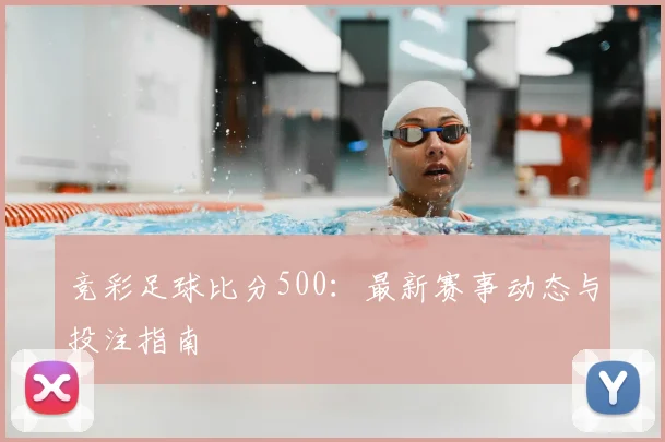 竞彩足球比分500：最新赛事动态与投注指南