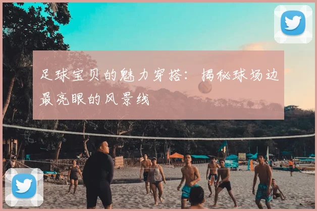 足球宝贝的魅力穿搭:揭秘球场边最亮眼的风景线