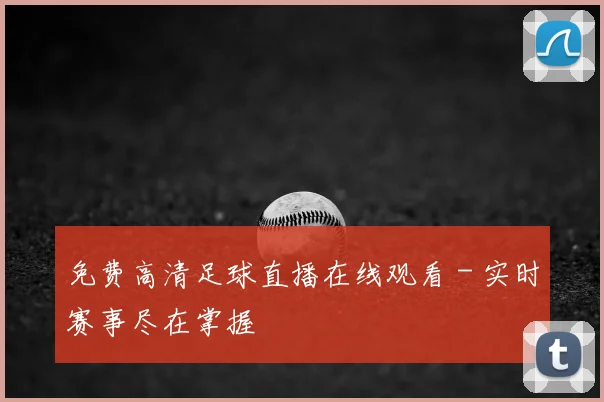 免费高清足球直播在线观看 - 实时赛事尽在掌握
