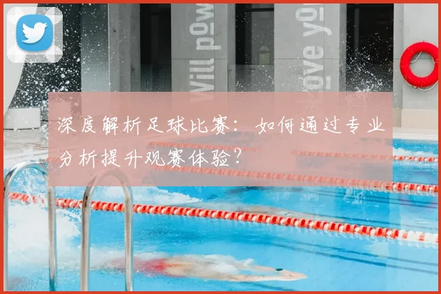 深度解析足球比赛:如何通过专业分析提升观赛体验?
